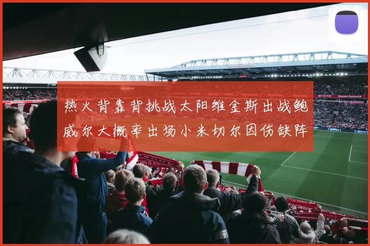 热火背靠背挑战太阳维金斯出战鲍威尔大概率出场小米切尔因伤缺阵