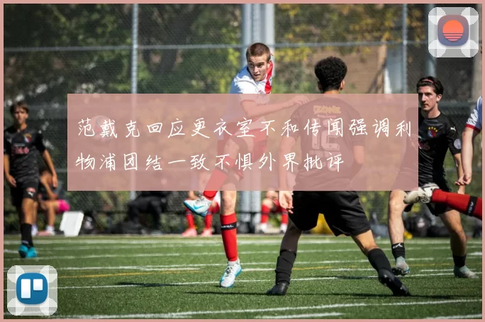 范戴克回应更衣室不和传闻强调利物浦团结一致不惧外界批评