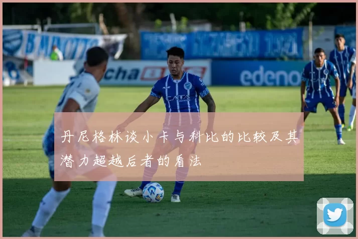 丹尼格林谈小卡与科比的比较及其潜力超越后者的看法