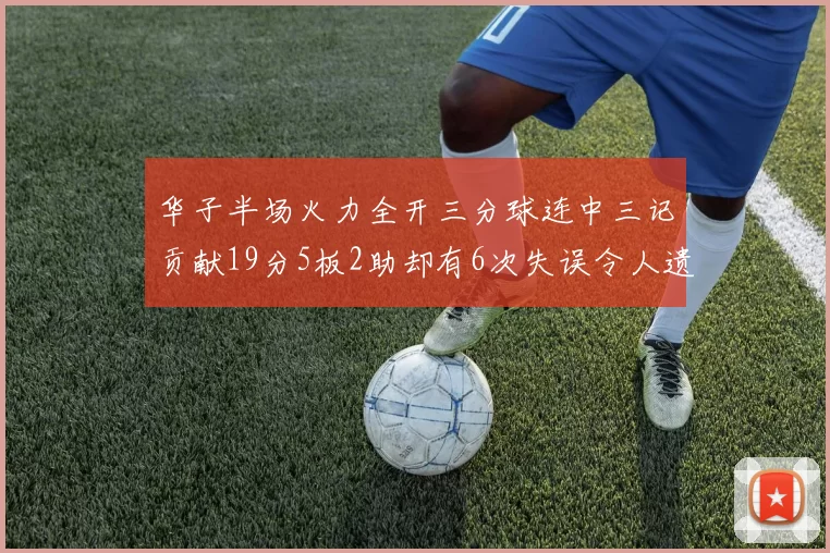 华子半场火力全开三分球连中三记贡献19分5板2助却有6次失误令人遗憾