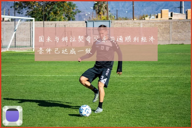 国米与姆拉契奇父亲沟通顺利经济条件已达成一致