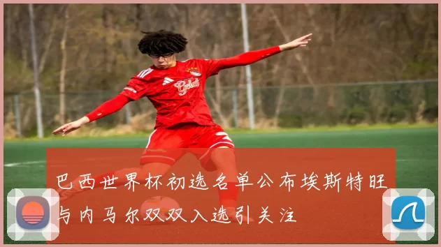 巴西世界杯初选名单公布埃斯特旺与内马尔双双入选引关注