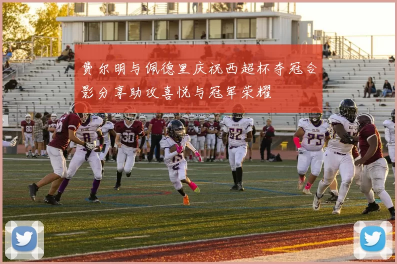 费尔明与佩德里庆祝西超杯夺冠合影分享助攻喜悦与冠军荣耀
