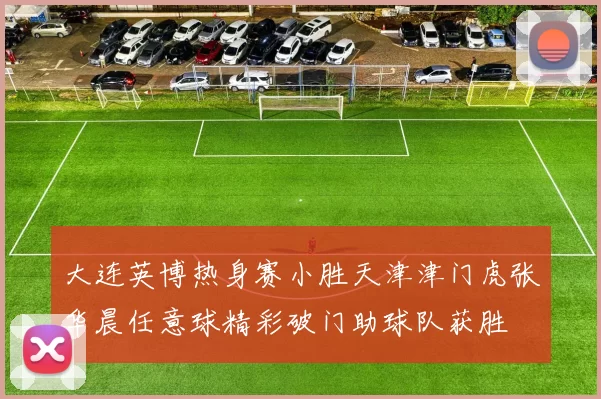 大连英博热身赛小胜天津津门虎张华晨任意球精彩破门助球队获胜