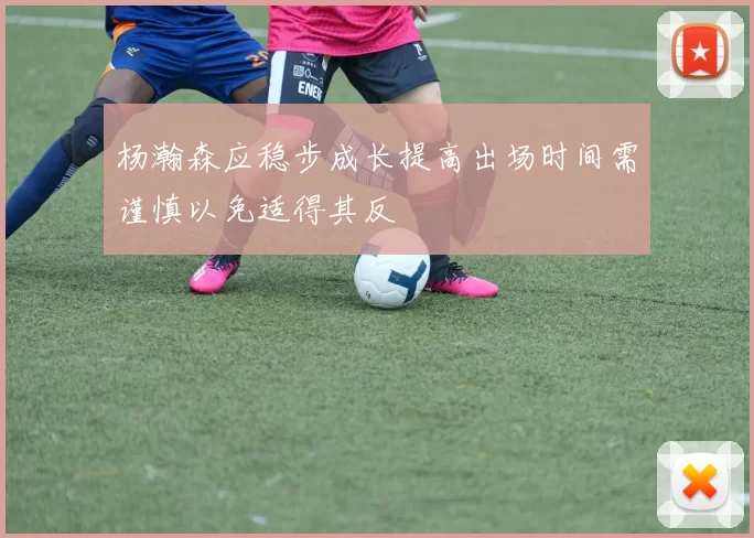 杨瀚森应稳步成长提高出场时间需谨慎以免适得其反