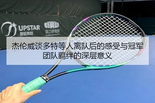 杰伦威谈多特等人离队后的感受与冠军团队羁绊的深层意义 - bbt
